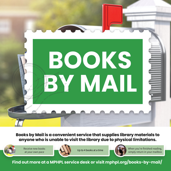 A mailbox with books and mail in it with the door open. Image text, BOOKS BY MAIL Books by Mail is a convenient service that supplies library materials to anyone who is unable to visit the library due to physical limitations. Receive new books at your own pace. Up to 4 books at a time. When you're finished reading, simply return in your mailbox. Find out more at a MPHPL service desk or visit mphpl.org/books-by-mail/’
