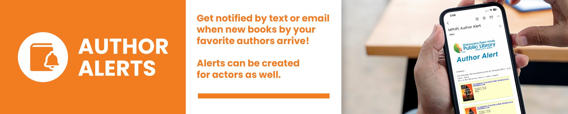 A person holding their smartphone, on the screen, it shows the Mishawaka-Penn-Harris Public Library logo. Image text 'Author Alerts. Get notified by text or email when new books by your favorite authors arrive! Alerts can be created for actors as well.’ 
