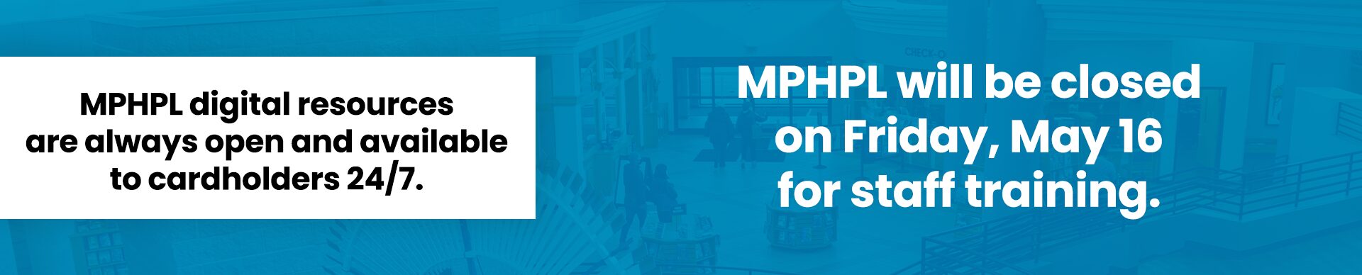 MPHPL Closed May 16, 2025 MPHPL logo. ‘MPHPL will be closed on Friday, May 16 for staff training. MPHPL digital resources are always open and available to cardholders 24/7.’