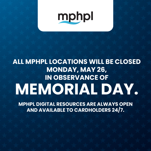 MPHPL Closed May 26 ‘All MPHPL locations will be closed Monday, May 26, in observance of Memorial Day. MPHPL digital resources are always open and available to cardholders 24/7.’