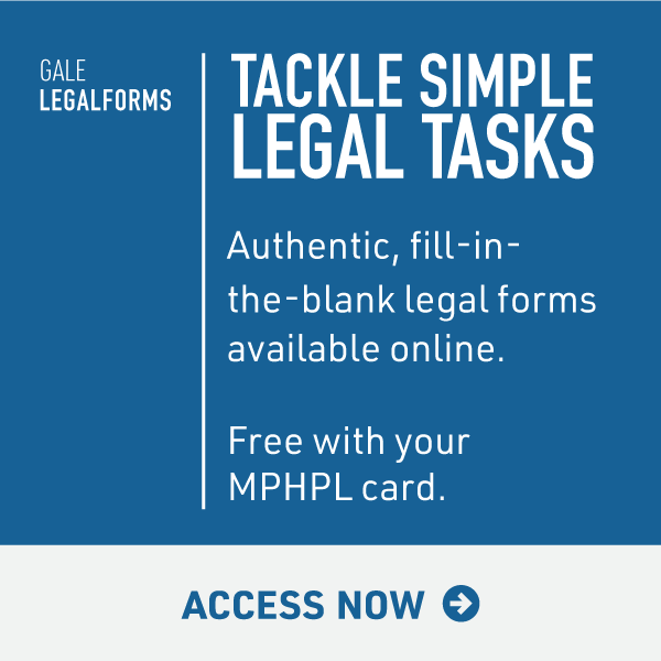 MPHPL Gale LegalForms ‘Gale LegalForms. Tackle Simple Legal Tasks. Authentic, fill-in-the-blank legal forms available online. Free with your MPHPL card. Access Now.’