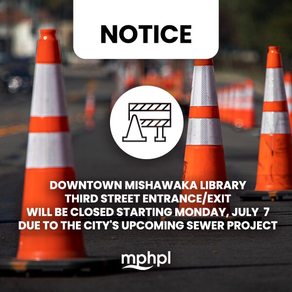 MPHPL downtown Third Street closed Reflective traffic cones on the street and MPHPL logo. ’Notice: downtown Mishawaka library third street entrance/exit will be closed starting Monday, July 7 due to the city's upcoming sewer project’