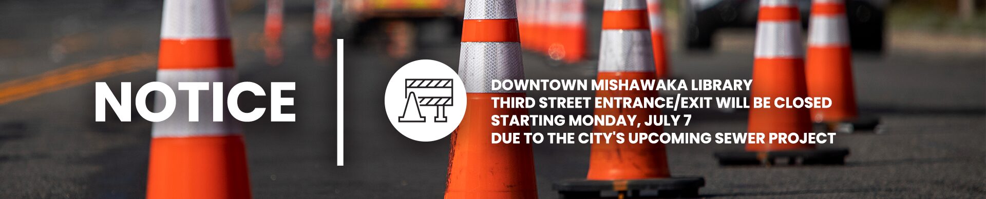 MPHPL downtown Third Street closed Reflective traffic cones on the street and MPHPL logo. ’Notice: downtown Mishawaka library third street entrance/exit will be closed starting Monday, July 7 due to the city's upcoming sewer project’