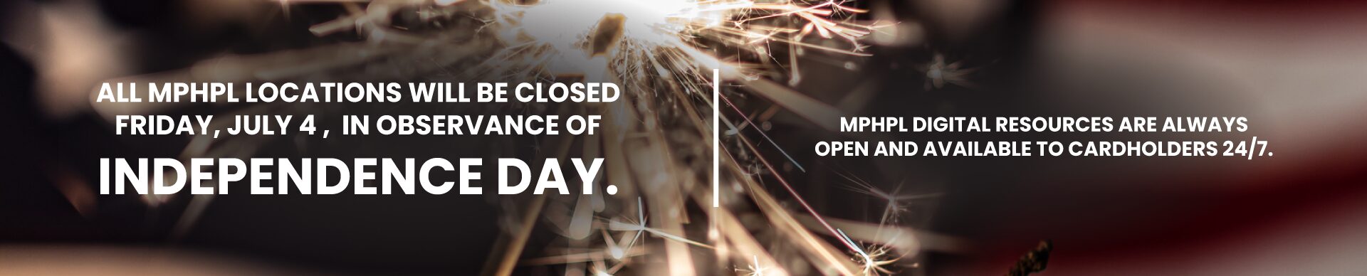MPHPL closed Friday, July 4 ‘All MPHPL locations will be closed Friday, July 4, in observance of Independence Day. MPHPL digital resources are always open and available to cardholders 24/7.’