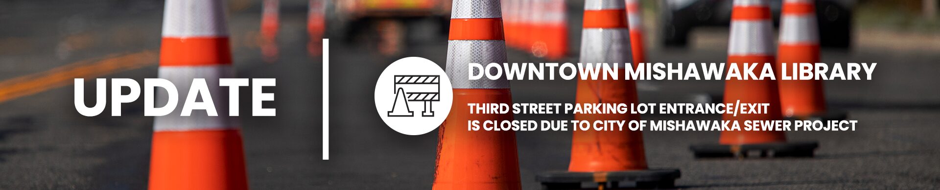 MPHPL downtown Third Street closed Reflective traffic cones on the street. ‘Downtown Mishawaka Library Third Street parking lot entrance/exit is closed due to city of Mishawaka sewer project’