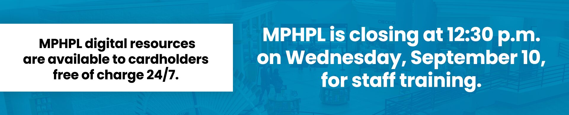 MPHPL Closing Early September 10, 2025 'MPHPL is closing at 12:30 p.m. on Wednesday, September 10, for staff training. MPHPL digital resources are available to cardholders free of charge 24/7.'