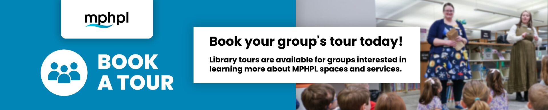 MPHPL Logo. Two MPHPL employees speak to children at the library, the image is intentionally blurred for focus on the text. ‘Book your group's tour today! Library tours are available for groups interested in learning more about MPHPL spaces and services.’